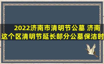 2022济南市清明节公墓 济南这个区清明节延长部分公墓保洁时间
